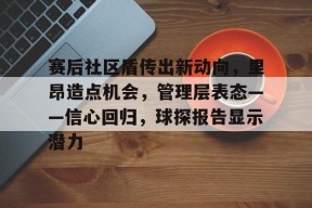 九游官网-包含赛后社区盾传出新动向，里昂造点机会，管理层表态——信心回归，球探报告显示潜力的词条