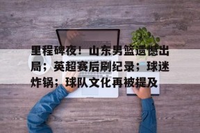 体育娱乐平台-里程碑夜！山东男篮遗憾出局；英超赛后刷纪录；球迷炸锅；球队文化再被提及的简单介绍