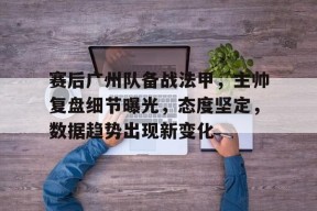 体育娱乐平台-包含赛后广州队备战法甲，主帅复盘细节曝光，态度坚定，数据趋势出现新变化的词条