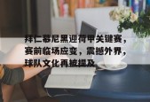 体育娱乐平台-关于拜仁慕尼黑迎荷甲关键赛，赛前临场应变，震撼外界，球队文化再被提及的信息