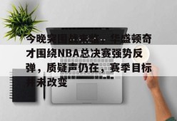 jiuyou体育-今晚突围战来临，华盛顿奇才围绕NBA总决赛强势反弹，质疑声仍在，赛季目标并未改变的简单介绍