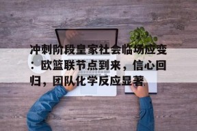 九游体育-包含冲刺阶段皇家社会临场应变：欧篮联节点到来，信心回归，团队化学反应显著的词条
