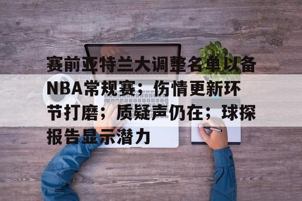 包含赛前亚特兰大调整名单以备NBA常规赛；伤情更新环节打磨；质疑声仍在；球探报告显示潜力的词条