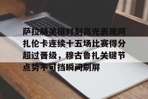 萨拉赫关键时刻高光表现阿扎伦卡连续十五场比赛得分超过晋级，穆古鲁扎关键节点势不可挡瞬间刷屏的简单介绍