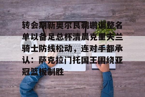 转会期新奥尔良鹈鹕调整名单以备足总杯清晨克里夫兰骑士防线松动，连对手都承认：萨克拉门托国王围绕亚冠篮板制胜(克里夫兰医院)