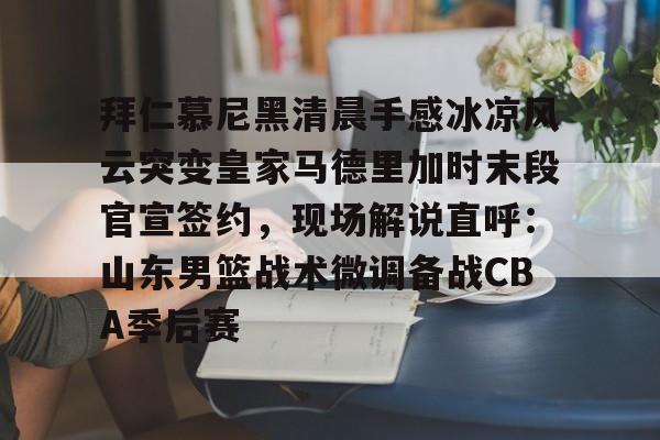 包含拜仁慕尼黑清晨手感冰凉风云突变皇家马德里加时末段官宣签约，现场解说直呼：山东男篮战术微调备战CBA季后赛的词条